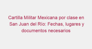 Cartilla Militar Mexicana por clase en San Juan del Río: Fechas, lugares y documentos necesarios