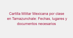 Cartilla Militar Mexicana por clase en Tamazunchale: Fechas, lugares y documentos necesarios