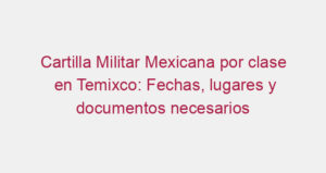 Cartilla Militar Mexicana por clase en Temixco: Fechas, lugares y documentos necesarios