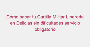 Cómo sacar tu Cartilla Militar Liberada en Delicias sin dificultades servicio obligatorio