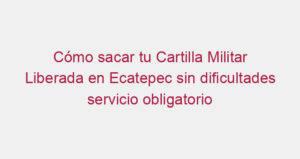 Cómo sacar tu Cartilla Militar Liberada en Ecatepec sin dificultades servicio obligatorio