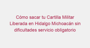 Cómo sacar tu Cartilla Militar Liberada en Hidalgo Michoacán sin dificultades servicio obligatorio