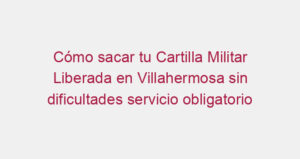 Cómo sacar tu Cartilla Militar Liberada en Villahermosa sin dificultades servicio obligatorio