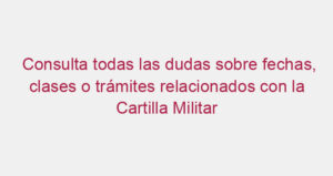 Consulta todas las dudas sobre fechas, clases o trámites relacionados con la Cartilla Militar