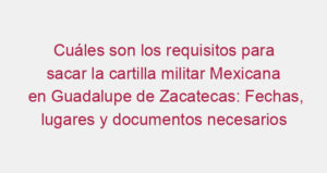 Cuáles son los requisitos para sacar la cartilla militar Mexicana en Guadalupe de Zacatecas: Fechas, lugares y documentos necesarios