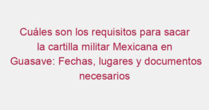 Cuáles son los requisitos para sacar la cartilla militar Mexicana en Guasave: Fechas, lugares y documentos necesarios