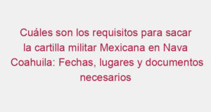 Cuáles son los requisitos para sacar la cartilla militar Mexicana en Nava Coahuila: Fechas, lugares y documentos necesarios