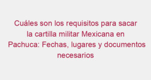 Cuáles son los requisitos para sacar la cartilla militar Mexicana en Pachuca: Fechas, lugares y documentos necesarios