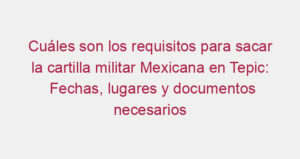 Cuáles son los requisitos para sacar la cartilla militar Mexicana en Tepic: Fechas, lugares y documentos necesarios