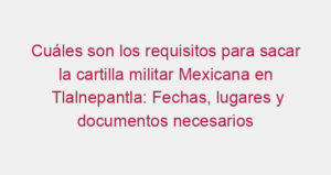 Cuáles son los requisitos para sacar la cartilla militar Mexicana en Tlalnepantla: Fechas, lugares y documentos necesarios