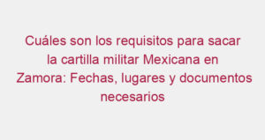 Cuáles son los requisitos para sacar la cartilla militar Mexicana en Zamora: Fechas, lugares y documentos necesarios