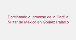 Dominando el proceso de la Cartilla Militar de México en Gómez Palacio