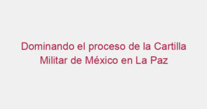 Dominando el proceso de la Cartilla Militar de México en La Paz