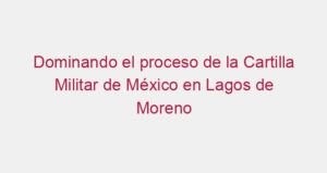 Dominando el proceso de la Cartilla Militar de México en Lagos de Moreno