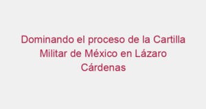 Dominando el proceso de la Cartilla Militar de México en Lázaro Cárdenas