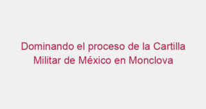 Dominando el proceso de la Cartilla Militar de México en Monclova