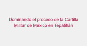 Dominando el proceso de la Cartilla Militar de México en Tepatitlán