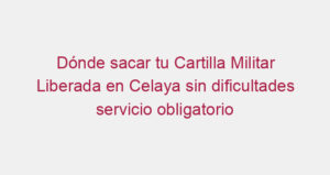 Dónde sacar tu Cartilla Militar Liberada en Celaya sin dificultades servicio obligatorio