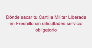 Dónde sacar tu Cartilla Militar Liberada en Fresnillo sin dificultades servicio obligatorio