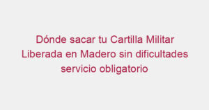 Dónde sacar tu Cartilla Militar Liberada en Madero sin dificultades servicio obligatorio