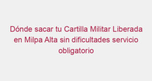 Dónde sacar tu Cartilla Militar Liberada en Milpa Alta sin dificultades servicio obligatorio