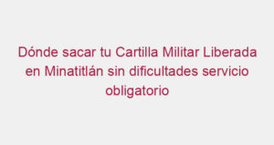 Dónde sacar tu Cartilla Militar Liberada en Minatitlán sin dificultades servicio obligatorio