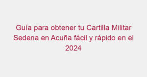 Guía para obtener tu Cartilla Militar Sedena en Acuña fácil y rápido en el 2024