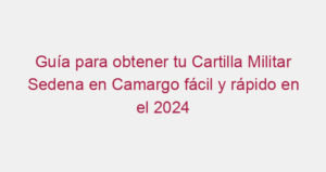 Guía para obtener tu Cartilla Militar Sedena en Camargo fácil y rápido en el 2024