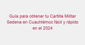 Guía para obtener tu Cartilla Militar Sedena en Cuauhtémoc fácil y rápido en el 2024