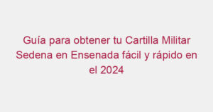 Guía para obtener tu Cartilla Militar Sedena en Ensenada fácil y rápido en el 2024