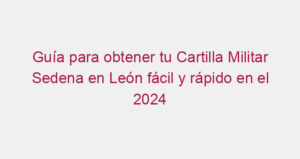 Guía para obtener tu Cartilla Militar Sedena en León fácil y rápido en el 2024