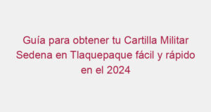 Guía para obtener tu Cartilla Militar Sedena en Tlaquepaque fácil y rápido en el 2024