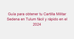 Guía para obtener tu Cartilla Militar Sedena en Tulum fácil y rápido en el 2024