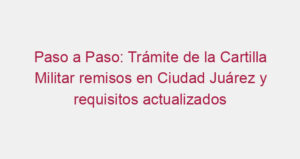 Paso a Paso: Trámite de la Cartilla Militar remisos en Ciudad Juárez y requisitos actualizados