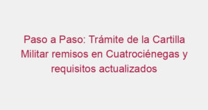 Paso a Paso: Trámite de la Cartilla Militar remisos en Cuatrociénegas y requisitos actualizados