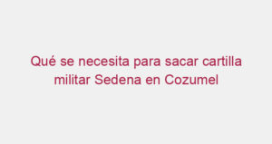 Qué se necesita para sacar cartilla militar Sedena en Cozumel