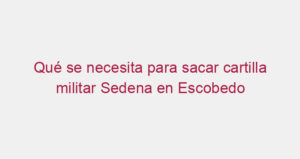 Qué se necesita para sacar cartilla militar Sedena en Escobedo