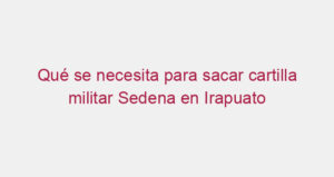 Qué se necesita para sacar cartilla militar Sedena en Irapuato