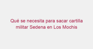 Qué se necesita para sacar cartilla militar Sedena en Los Mochis