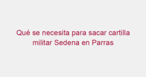 Qué se necesita para sacar cartilla militar Sedena en Parras