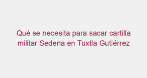 Qué se necesita para sacar cartilla militar Sedena en Tuxtla Gutiérrez