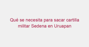 Qué se necesita para sacar cartilla militar Sedena en Uruapan