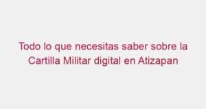 Todo lo que necesitas saber sobre la Cartilla Militar digital en Atizapan