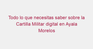 Todo lo que necesitas saber sobre la Cartilla Militar digital en Ayala Morelos