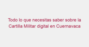 Todo lo que necesitas saber sobre la Cartilla Militar digital en Cuernavaca