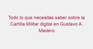 Todo lo que necesitas saber sobre la Cartilla Militar digital en Gustavo A. Madero