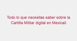 Todo lo que necesitas saber sobre la Cartilla Militar digital en Mexicali