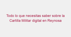 Todo lo que necesitas saber sobre la Cartilla Militar digital en Reynosa