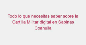 Todo lo que necesitas saber sobre la Cartilla Militar digital en Sabinas Coahuila